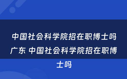 中国社会科学院招在职博士吗广东 中国社会科学院招在职博士吗