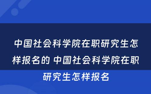 中国社会科学院在职研究生怎样报名的 中国社会科学院在职研究生怎样报名