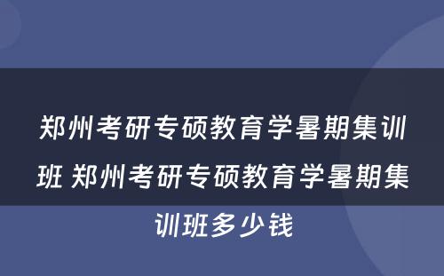 郑州考研专硕教育学暑期集训班 郑州考研专硕教育学暑期集训班多少钱