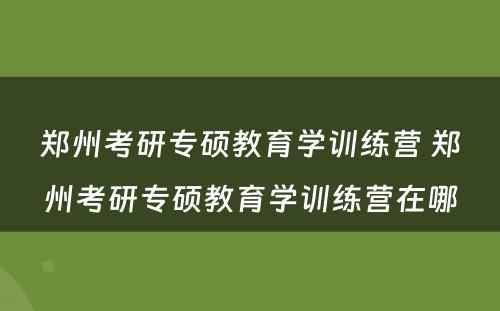 郑州考研专硕教育学训练营 郑州考研专硕教育学训练营在哪