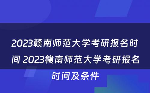 2023赣南师范大学考研报名时间 2023赣南师范大学考研报名时间及条件