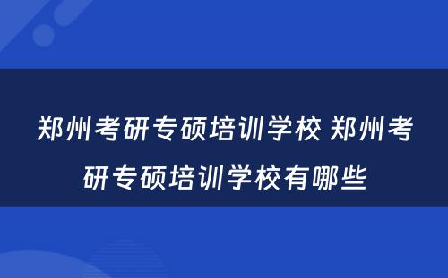 郑州考研专硕培训学校 郑州考研专硕培训学校有哪些