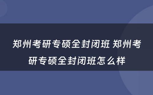郑州考研专硕全封闭班 郑州考研专硕全封闭班怎么样