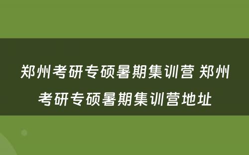 郑州考研专硕暑期集训营 郑州考研专硕暑期集训营地址
