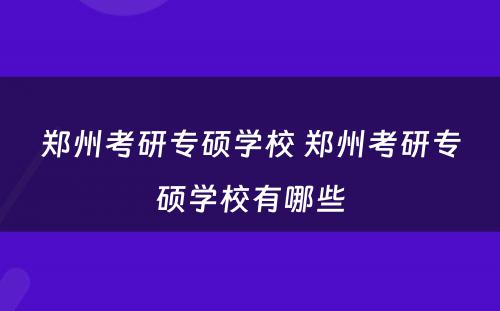 郑州考研专硕学校 郑州考研专硕学校有哪些