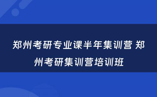 郑州考研专业课半年集训营 郑州考研集训营培训班