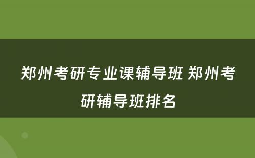 郑州考研专业课辅导班 郑州考研辅导班排名
