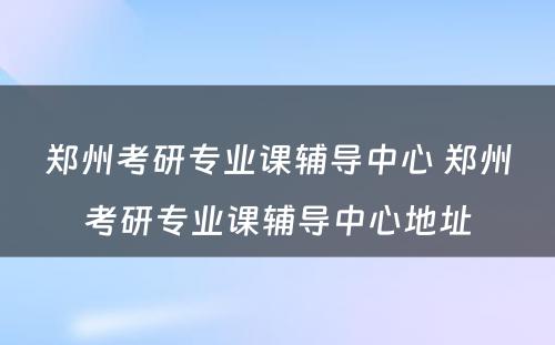 郑州考研专业课辅导中心 郑州考研专业课辅导中心地址