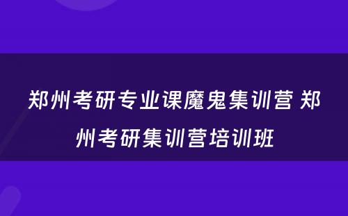郑州考研专业课魔鬼集训营 郑州考研集训营培训班