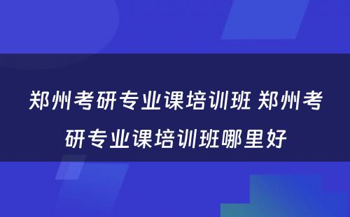 郑州考研专业课培训班 郑州考研专业课培训班哪里好