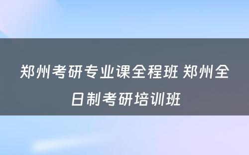 郑州考研专业课全程班 郑州全日制考研培训班