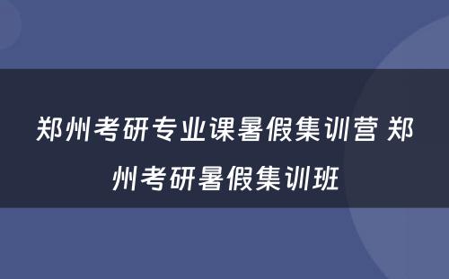 郑州考研专业课暑假集训营 郑州考研暑假集训班