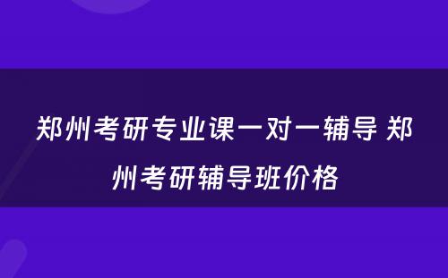 郑州考研专业课一对一辅导 郑州考研辅导班价格