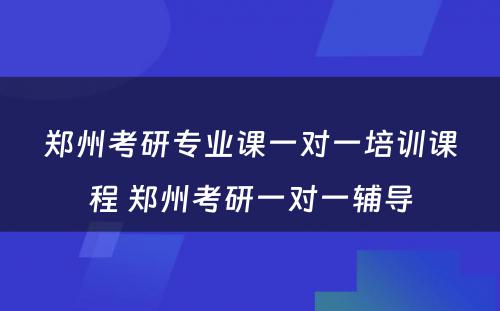 郑州考研专业课一对一培训课程 郑州考研一对一辅导