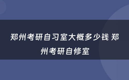 郑州考研自习室大概多少钱 郑州考研自修室