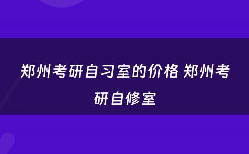 郑州考研自习室的价格 郑州考研自修室