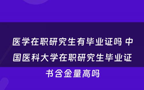 医学在职研究生有毕业证吗 中国医科大学在职研究生毕业证书含金量高吗