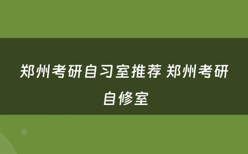 郑州考研自习室推荐 郑州考研自修室