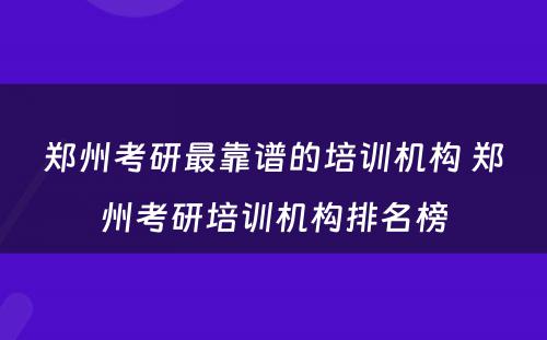 郑州考研最靠谱的培训机构 郑州考研培训机构排名榜
