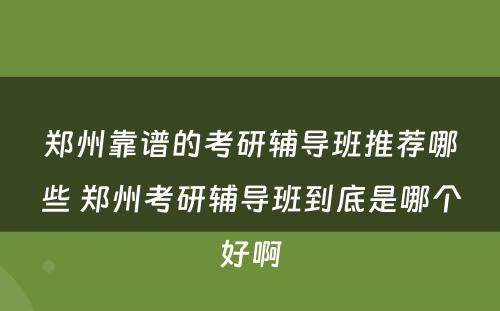 郑州靠谱的考研辅导班推荐哪些 郑州考研辅导班到底是哪个好啊