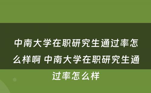 中南大学在职研究生通过率怎么样啊 中南大学在职研究生通过率怎么样