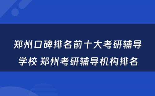 郑州口碑排名前十大考研辅导学校 郑州考研辅导机构排名