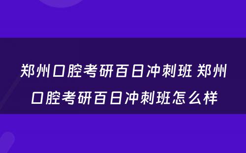 郑州口腔考研百日冲刺班 郑州口腔考研百日冲刺班怎么样