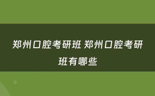郑州口腔考研班 郑州口腔考研班有哪些