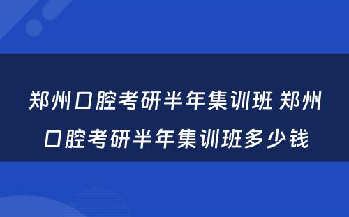 郑州口腔考研半年集训班 郑州口腔考研半年集训班多少钱