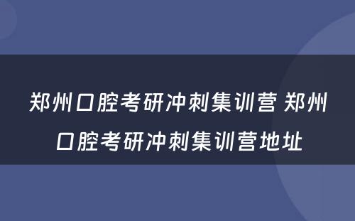 郑州口腔考研冲刺集训营 郑州口腔考研冲刺集训营地址