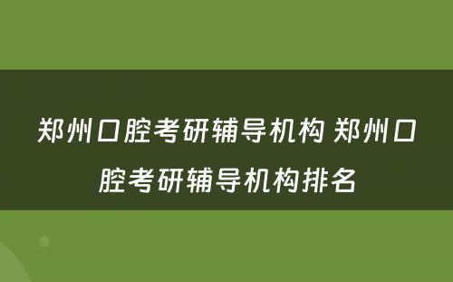 郑州口腔考研辅导机构 郑州口腔考研辅导机构排名
