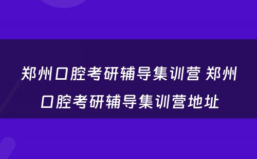 郑州口腔考研辅导集训营 郑州口腔考研辅导集训营地址