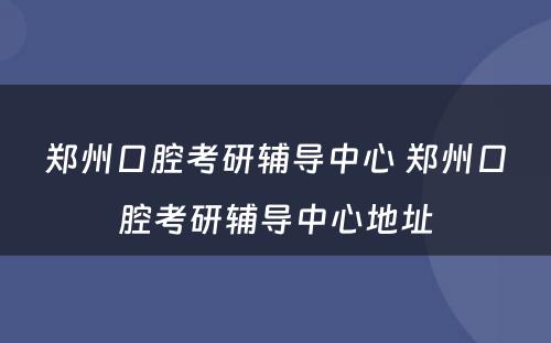郑州口腔考研辅导中心 郑州口腔考研辅导中心地址