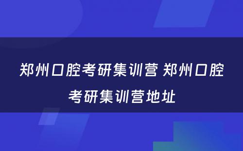 郑州口腔考研集训营 郑州口腔考研集训营地址