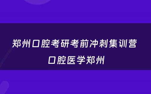 郑州口腔考研考前冲刺集训营 口腔医学郑州