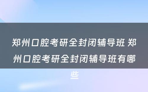郑州口腔考研全封闭辅导班 郑州口腔考研全封闭辅导班有哪些