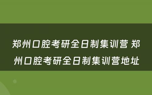 郑州口腔考研全日制集训营 郑州口腔考研全日制集训营地址