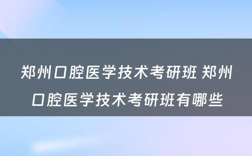 郑州口腔医学技术考研班 郑州口腔医学技术考研班有哪些