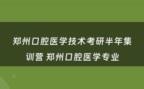 郑州口腔医学技术考研半年集训营 郑州口腔医学专业