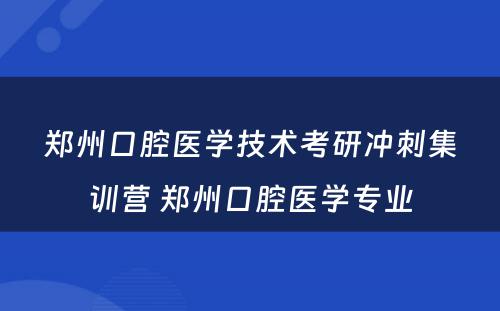 郑州口腔医学技术考研冲刺集训营 郑州口腔医学专业