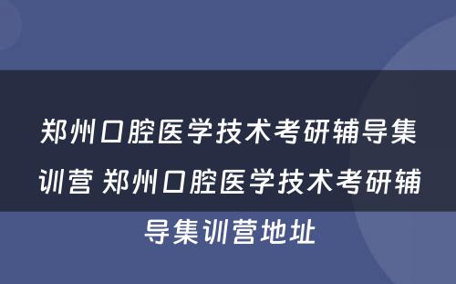 郑州口腔医学技术考研辅导集训营 郑州口腔医学技术考研辅导集训营地址