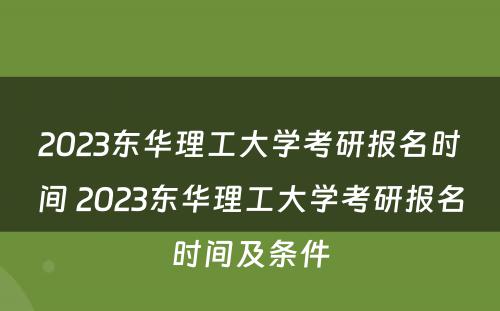 2023东华理工大学考研报名时间 2023东华理工大学考研报名时间及条件
