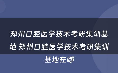 郑州口腔医学技术考研集训基地 郑州口腔医学技术考研集训基地在哪