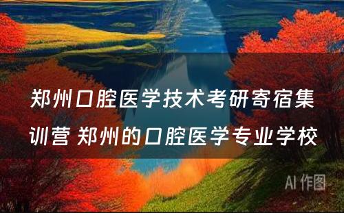 郑州口腔医学技术考研寄宿集训营 郑州的口腔医学专业学校