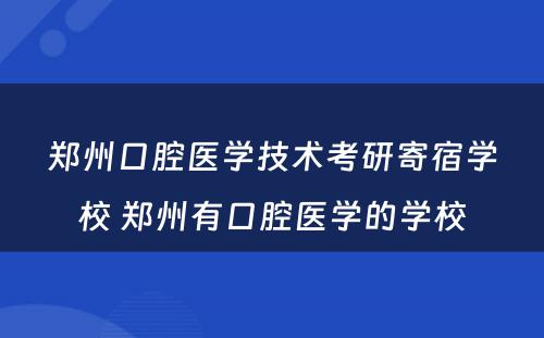 郑州口腔医学技术考研寄宿学校 郑州有口腔医学的学校