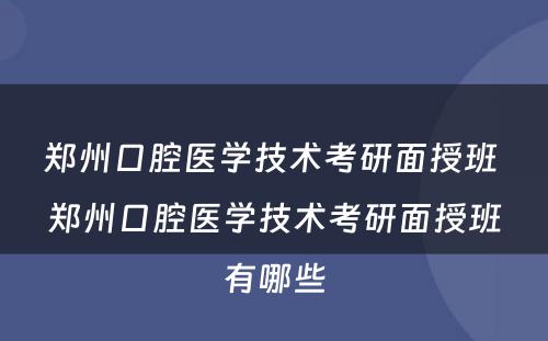 郑州口腔医学技术考研面授班 郑州口腔医学技术考研面授班有哪些