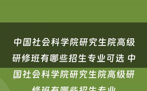 中国社会科学院研究生院高级研修班有哪些招生专业可选 中国社会科学院研究生院高级研修班有哪些招生专业