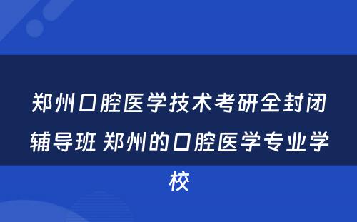 郑州口腔医学技术考研全封闭辅导班 郑州的口腔医学专业学校