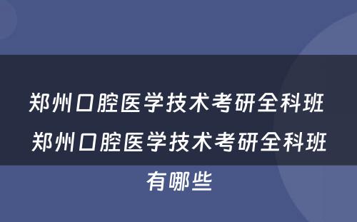 郑州口腔医学技术考研全科班 郑州口腔医学技术考研全科班有哪些