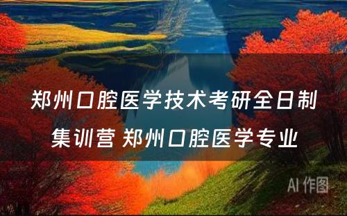 郑州口腔医学技术考研全日制集训营 郑州口腔医学专业